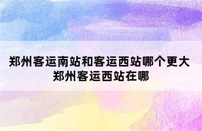 郑州客运南站和客运西站哪个更大 郑州客运西站在哪